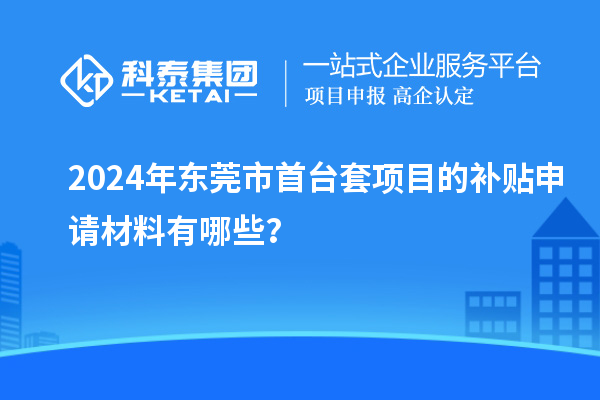 2024年東莞市<a href=http://www.hsloq2267.cn/stt/ target=_blank class=infotextkey>首臺套</a>項目的補(bǔ)貼申請材料有哪些？
