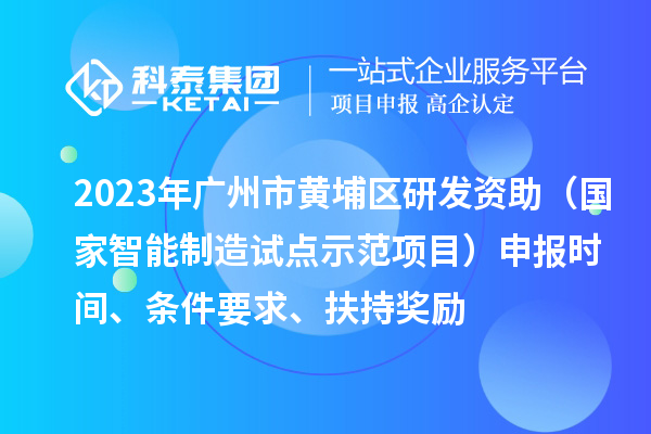 2023年廣州市黃埔區(qū)研發(fā)資助（國(guó)家智能制造試點(diǎn)示范項(xiàng)目）申報(bào)時(shí)間、條件要求、扶持獎(jiǎng)勵(lì)