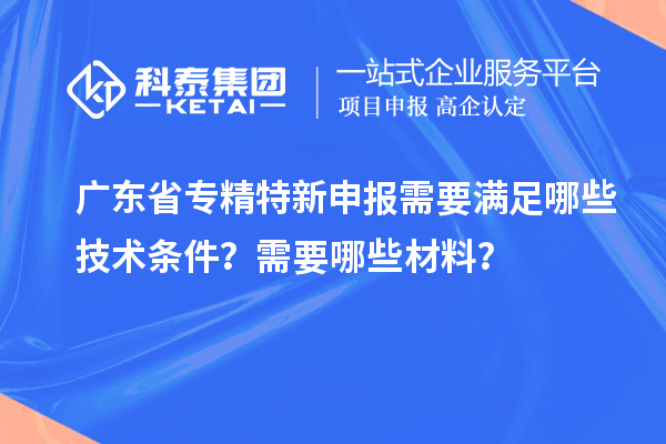 廣東省專精特新申報需要滿足哪些技術(shù)條件？需要哪些材料？