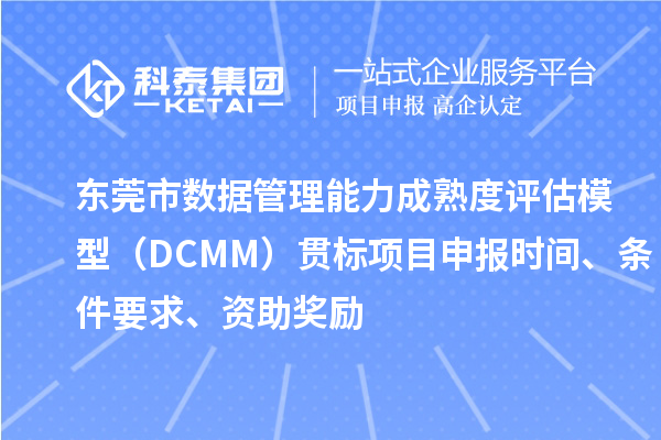 東莞市數(shù)據(jù)管理能力成熟度評(píng)估模型（DCMM）貫標(biāo)<a href=http://www.hsloq2267.cn/shenbao.html target=_blank class=infotextkey>項(xiàng)目申報(bào)</a>時(shí)間、條件要求、資助獎(jiǎng)勵(lì)