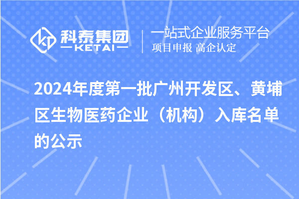 2024年度第一批廣州開(kāi)發(fā)區(qū)、黃埔區(qū)生物醫(yī)藥企業(yè)（機(jī)構(gòu)）入庫(kù)名單的公示