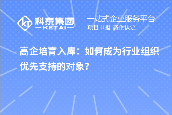 高企培育入庫(kù)：如何成為行業(yè)組織優(yōu)先支持的對(duì)象？