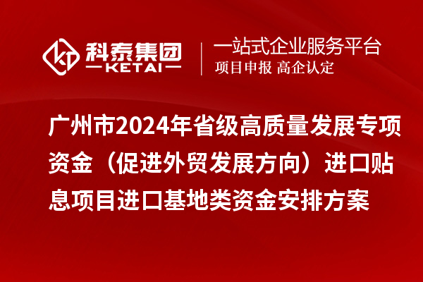 廣州市2024年省級高質量發(fā)展專項資金（促進外貿(mào)發(fā)展方向）進口貼息項目進口基地類資金安排方案的公示