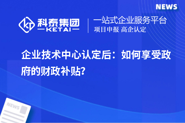 企業(yè)技術(shù)中心認(rèn)定后：如何享受政府的財(cái)政補(bǔ)貼？