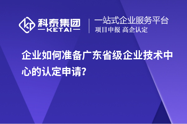 企業(yè)如何準(zhǔn)備廣東省級(jí)企業(yè)技術(shù)中心的認(rèn)定申請(qǐng)？