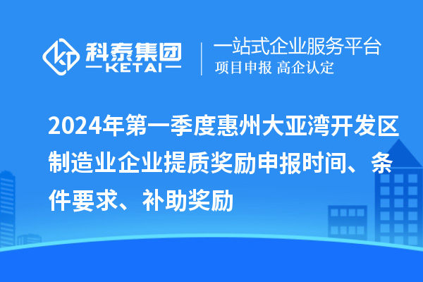 2024年第一季度惠州大亞灣開發(fā)區(qū)制造業(yè)企業(yè)提質(zhì)獎勵申報時間、條件要求、補助獎勵