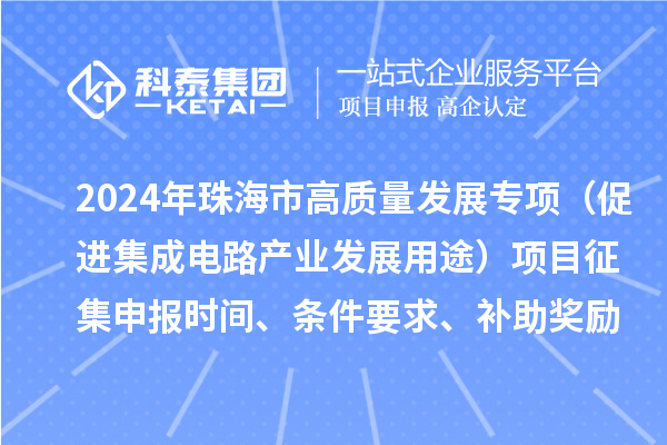 2024年珠海市高質(zhì)量發(fā)展專項(xiàng)（促進(jìn)集成電路產(chǎn)業(yè)發(fā)展用途）項(xiàng)目征集申報(bào)時(shí)間、條件要求、補(bǔ)助獎(jiǎng)勵(lì)