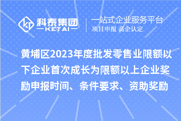 黃埔區(qū)2023年度批發(fā)零售業(yè)限額以下企業(yè)首次成長為限額以上企業(yè)獎勵申報時間、條件要求、資助獎勵