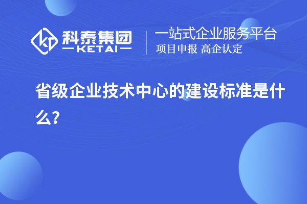 省級(jí)企業(yè)技術(shù)中心的建設(shè)標(biāo)準(zhǔn)是什么？