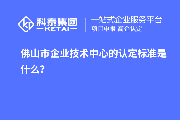 佛山市企業(yè)技術(shù)中心的認(rèn)定標(biāo)準(zhǔn)是什么？