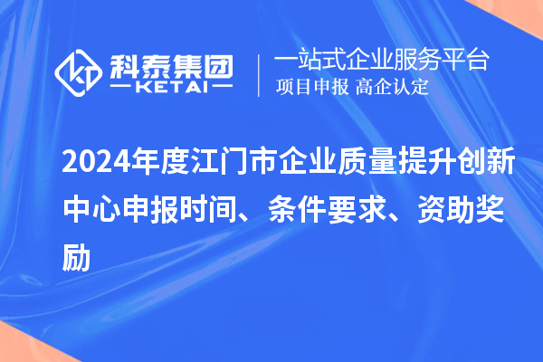 2024年度江門市企業(yè)質(zhì)量提升創(chuàng)新中心申報(bào)時(shí)間、條件要求、資助獎勵