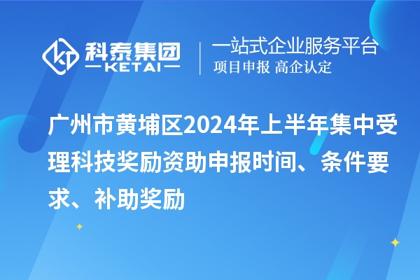 廣州市黃埔區(qū)2024年上半年集中受理科技獎(jiǎng)勵(lì)資助申報(bào)時(shí)間、條件要求、補(bǔ)助獎(jiǎng)勵(lì)