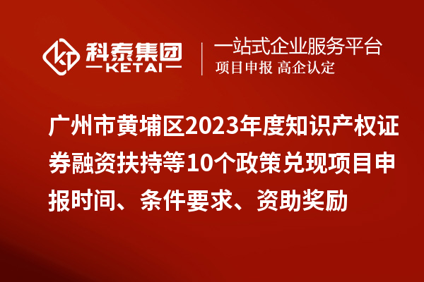 廣州市黃埔區(qū)2023年度知識產(chǎn)權(quán)證券融資扶持等10個政策兌現(xiàn)<a href=http://www.hsloq2267.cn/shenbao.html target=_blank class=infotextkey>項目申報</a>時間、條件要求、資助獎勵