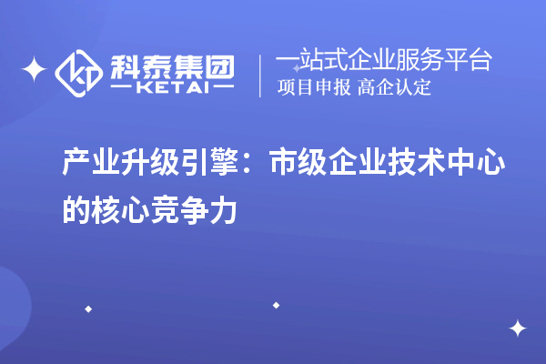 產(chǎn)業(yè)升級(jí)引擎：市級(jí)企業(yè)技術(shù)中心的核心競爭力
