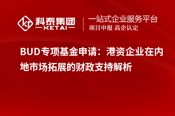 BUD專項(xiàng)基金申請(qǐng)：港資企業(yè)在內(nèi)地市場(chǎng)拓展的財(cái)政支持解析