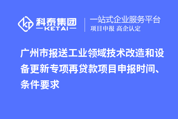 廣州市報送工業(yè)領(lǐng)域技術(shù)改造和設(shè)備更新專項再貸款<a href=http://www.hsloq2267.cn/shenbao.html target=_blank class=infotextkey>項目申報</a>時間、條件要求