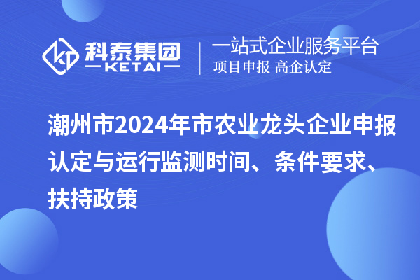 潮州市2024年市農(nóng)業(yè)龍頭企業(yè)申報認定與運行監(jiān)測時間、條件要求、扶持政策