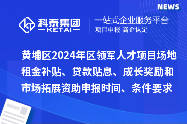黃埔區(qū)2024年區(qū)領(lǐng)軍人才項(xiàng)目場地租金補(bǔ)貼、貸款貼息、成長獎勵和市場拓展資助申報(bào)時(shí)間、條件要求、補(bǔ)助獎勵