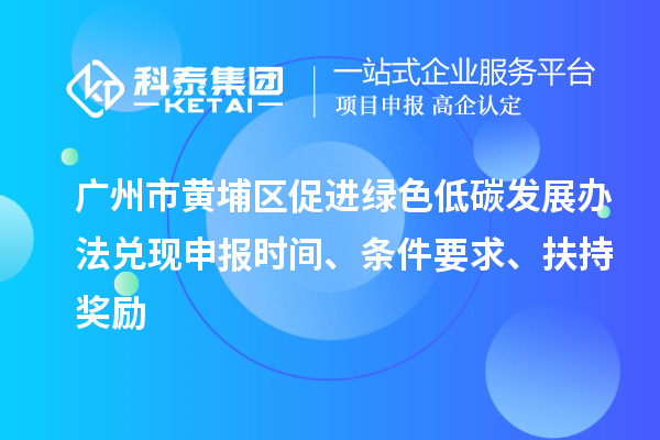 廣州市黃埔區(qū)促進(jìn)綠色低碳發(fā)展辦法兌現(xiàn)申報(bào)時(shí)間、條件要求、扶持獎(jiǎng)勵(lì)