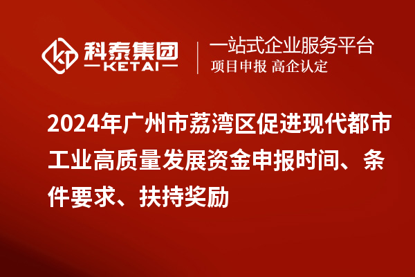 2024年廣州市荔灣區(qū)促進現(xiàn)代都市工業(yè)高質(zhì)量發(fā)展資金申報時間、條件要求、扶持獎勵