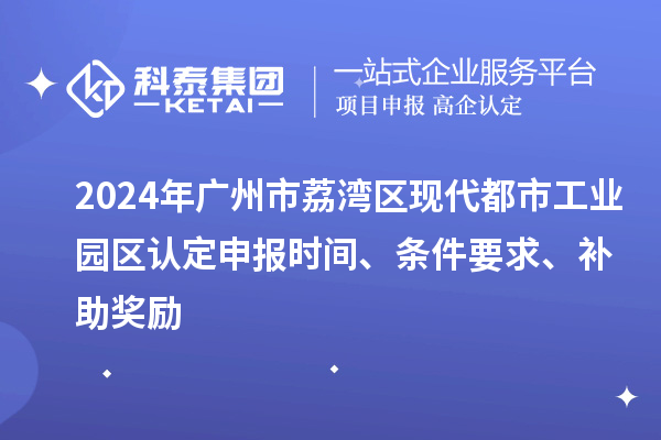 2024年廣州市荔灣區(qū)現(xiàn)代都市工業(yè)園區(qū)認(rèn)定申報(bào)時(shí)間、條件要求、補(bǔ)助獎(jiǎng)勵(lì)