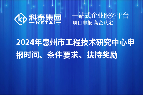 2024年惠州市工程技術(shù)研究中心申報時間、條件要求、扶持獎勵