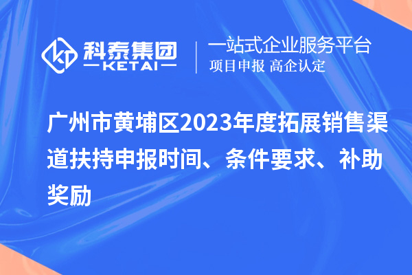 廣州市黃埔區(qū)2023年度拓展銷售渠道扶持申報(bào)時(shí)間、條件要求、補(bǔ)助獎(jiǎng)勵(lì)