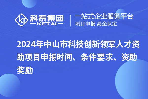 2024年中山市科技創(chuàng)新領(lǐng)軍人才資助項(xiàng)目申報(bào)時(shí)間、條件要求、資助獎(jiǎng)勵(lì)
