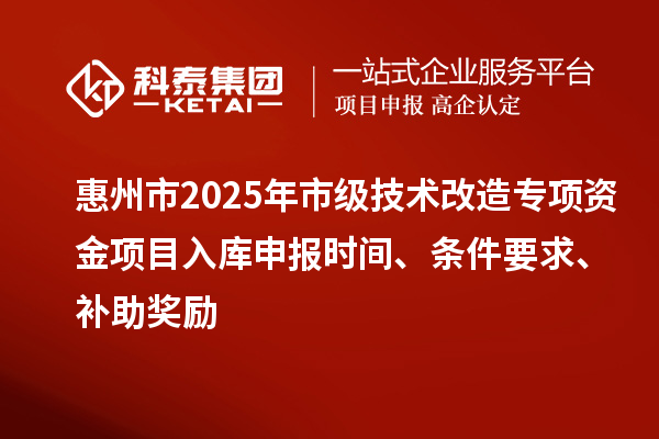 惠州市2025年市級技術(shù)改造專項資金項目入庫申報時間、條件要求、補助獎勵