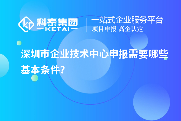深圳市企業(yè)技術(shù)中心申報需要哪些基本條件？
