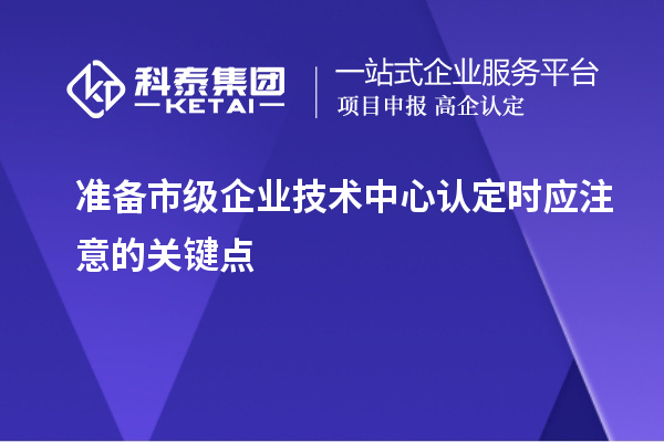 準(zhǔn)備市級企業(yè)技術(shù)中心認(rèn)定時應(yīng)注意的關(guān)鍵點