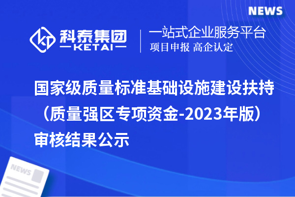 國家級質量標準基礎設施建設扶持（質量強區(qū)專項資金-2023年版）審核結果公示