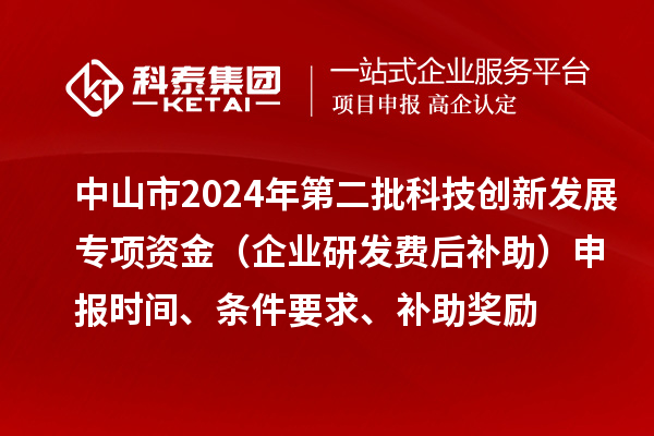 中山市2024年第二批科技創(chuàng)新發(fā)展專項資金（企業(yè)研發(fā)費后補助）申報時間、條件要求、補助獎勵