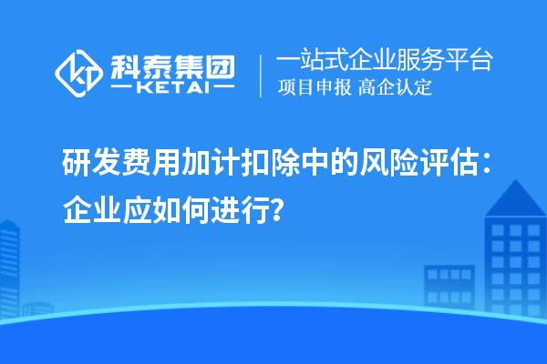 研發(fā)費(fèi)用加計(jì)扣除中的風(fēng)險(xiǎn)評(píng)估：企業(yè)應(yīng)如何進(jìn)行？