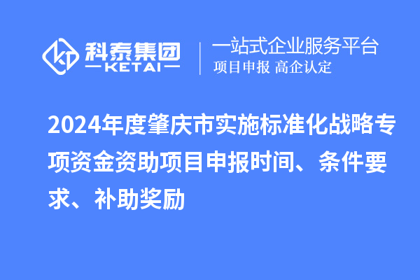 2024年度肇慶市實施標(biāo)準(zhǔn)化戰(zhàn)略專項資金資助項目申報時間、條件要求、補(bǔ)助獎勵