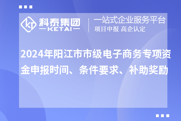 2024年陽江市市級(jí)電子商務(wù)專項(xiàng)資金申報(bào)時(shí)間、條件要求、補(bǔ)助獎(jiǎng)勵(lì)