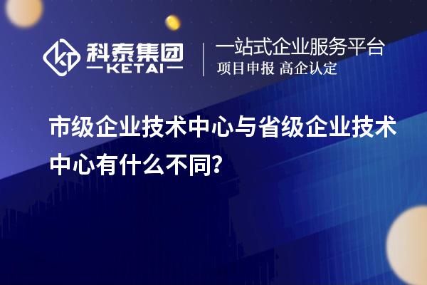 省、市企業(yè)技術(shù)中心有何不同？差異在哪里？