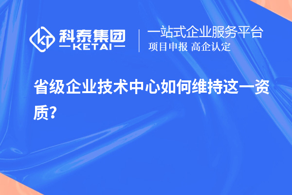 留住福利金牌：企業(yè)如何維持省技術(shù)中心資質(zhì)？