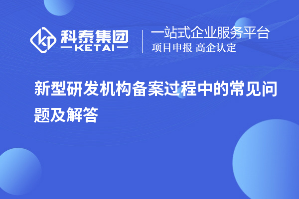 新型研發(fā)機構備案過程中的常見問題及解答