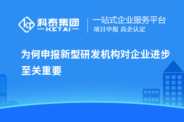 為何申報新型研發(fā)機構對企業(yè)進步至關重要
