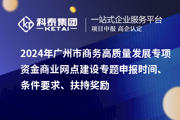 2024年廣州市商務(wù)高質(zhì)量發(fā)展專項資金商業(yè)網(wǎng)點(diǎn)建設(shè)專題申報時間、條件要求、扶持獎勵