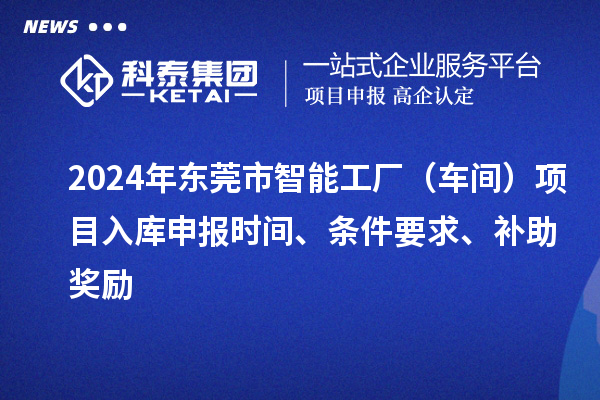 2024年東莞市智能工廠（車間）項目入庫申報時間、條件要求、補(bǔ)助獎勵