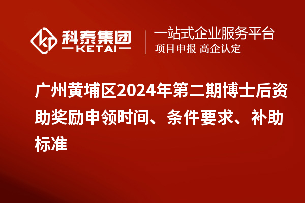 廣州黃埔區(qū)2024年第二期博士后資助獎勵申領(lǐng)時間、條件要求、補助標準