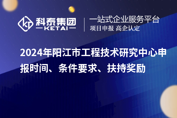 2024年陽江市工程技術(shù)研究中心申報(bào)時(shí)間、條件要求、扶持獎(jiǎng)勵(lì)