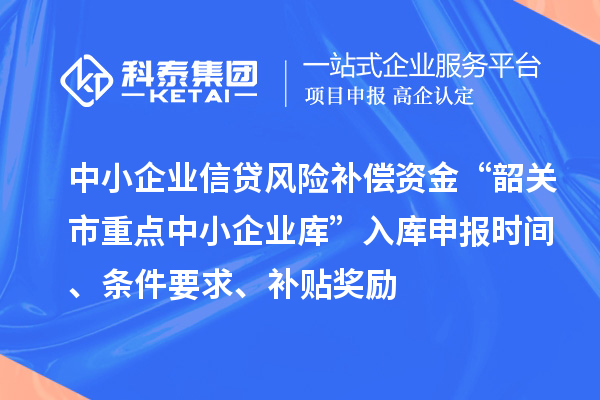 中小企業(yè)信貸風(fēng)險補償資金“韶關(guān)市重點中小企業(yè)庫”入庫申報時間、條件要求、補貼獎勵