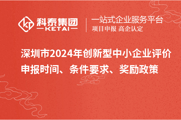 深圳市2024年創(chuàng)新型中小企業(yè)評(píng)價(jià)申報(bào)時(shí)間、條件要求、獎(jiǎng)勵(lì)政策