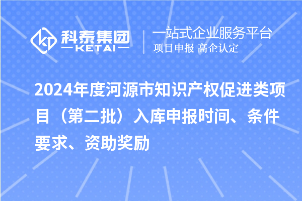 2024年度河源市知識(shí)產(chǎn)權(quán)促進(jìn)類(lèi)項(xiàng)目（第二批）入庫(kù)申報(bào)時(shí)間、條件要求、資助獎(jiǎng)勵(lì)