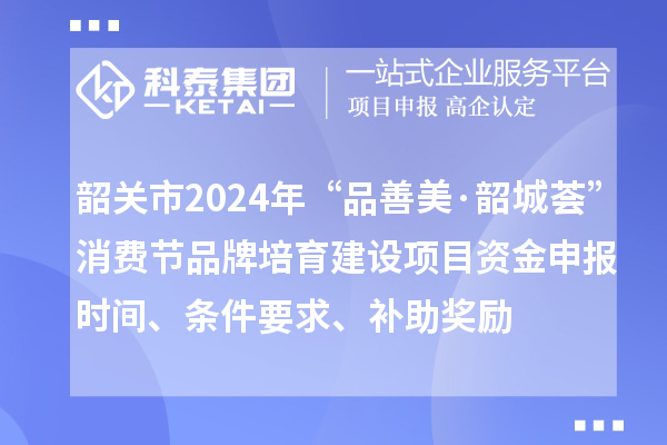 韶關(guān)市2024年“品善美·韶城薈”消費節(jié)品牌培育建設(shè)項目資金申報時間、條件要求、補助獎勵