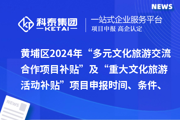 廣州市黃埔區(qū)2024年“多元文化旅游交流合作項(xiàng)目補(bǔ)貼” 及“重大文化旅游活動(dòng)補(bǔ)貼” 項(xiàng)目申報(bào)時(shí)間、條件、補(bǔ)助獎(jiǎng)勵(lì)