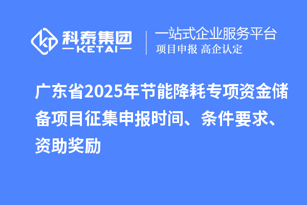 廣東省2025年節(jié)能降耗專項資金儲備項目征集申報時間、條件要求、資助獎勵